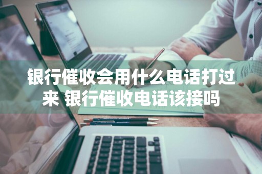 银行催收会用什么电话打过来 银行催收电话该接吗