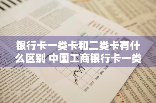 银行卡一类卡和二类卡有什么区别 中国工商银行卡一类卡和二类卡有什么区别