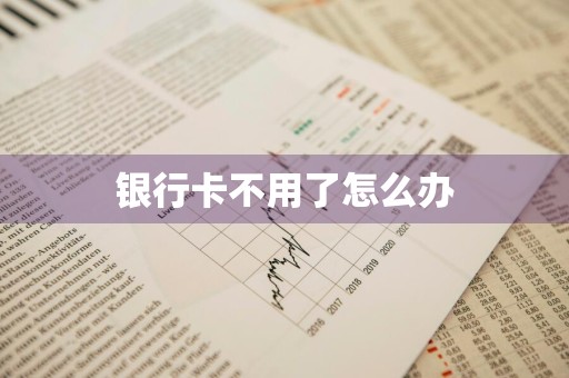 银行卡不用了怎么办