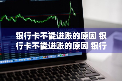 银行卡不能进账的原因 银行卡不能进账的原因 银行卡进不了账是什么原因