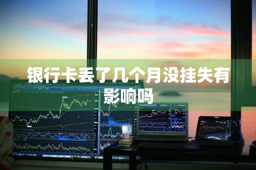 银行卡丢了几个月没挂失有影响吗