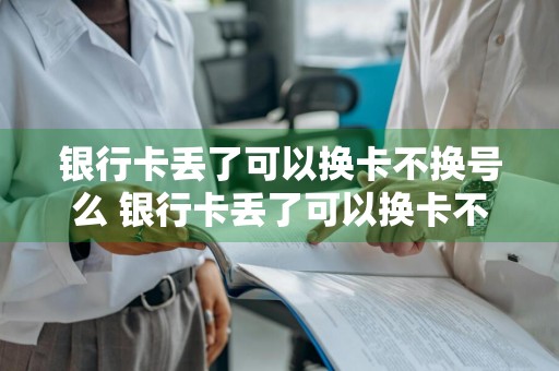 银行卡丢了可以换卡不换号么 银行卡丢了可以换卡不换号么吗