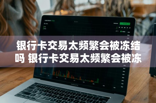 银行卡交易太频繁会被冻结吗 银行卡交易太频繁会被冻结吗,分以下两种情况