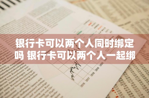 银行卡可以两个人同时绑定吗 银行卡可以两个人一起绑定吗
