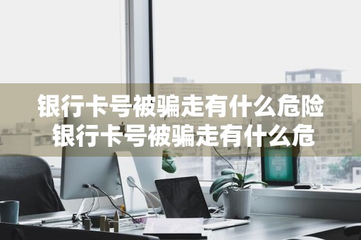 银行卡号被骗走有什么危险 银行卡号被骗走有什么危险吗安全吗