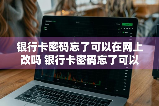银行卡密码忘了可以在网上改吗 银行卡密码忘了可以在网上改吗安全吗