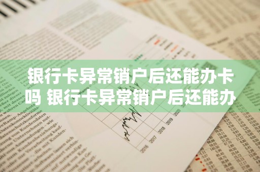 银行卡异常销户后还能办卡吗 银行卡异常销户后还能办卡吗怎么办