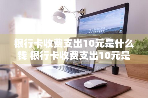 银行卡收费支出10元是什么钱 银行卡收费支出10元是什么钱啊