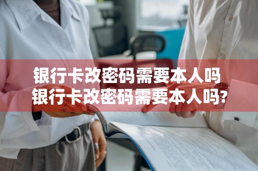 银行卡改密码需要本人吗 银行卡改密码需要本人吗?