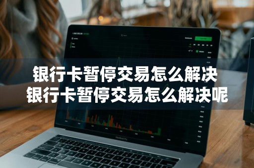 银行卡暂停交易怎么解决 银行卡暂停交易怎么解决呢