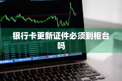 银行卡更新证件必须到柜台吗