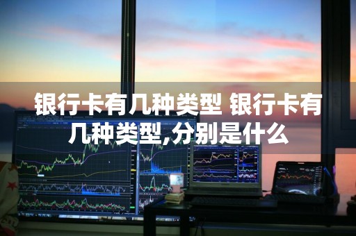 银行卡有几种类型 银行卡有几种类型,分别是什么