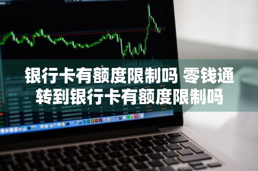 银行卡有额度限制吗 零钱通转到银行卡有额度限制吗