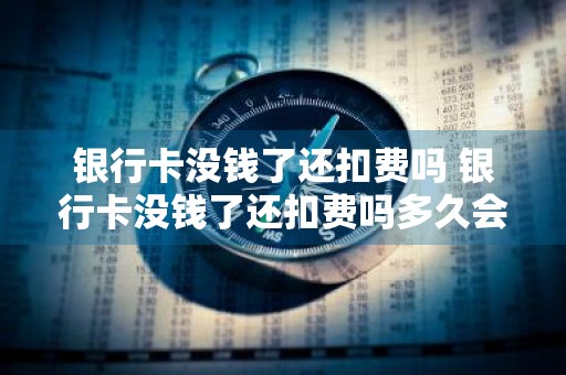 银行卡没钱了还扣费吗 银行卡没钱了还扣费吗多久会注销