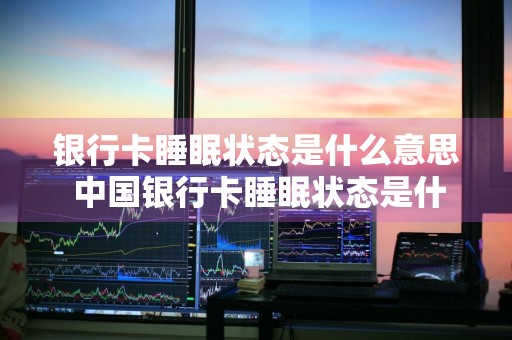 银行卡睡眠状态是什么意思 中国银行卡睡眠状态是什么意思