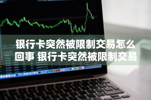银行卡突然被限制交易怎么回事 银行卡突然被限制交易怎么回事啊