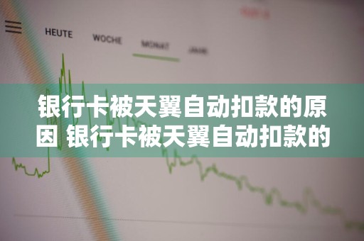 银行卡被天翼自动扣款的原因 银行卡被天翼自动扣款的原因是什么