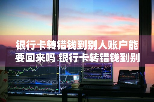 银行卡转错钱到别人账户能要回来吗 银行卡转错钱到别人账户能要回来吗安全吗