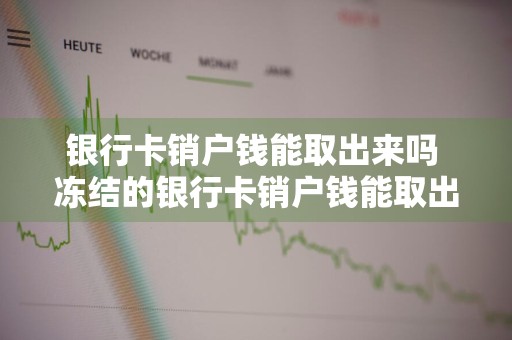 银行卡销户钱能取出来吗 冻结的银行卡销户钱能取出来吗