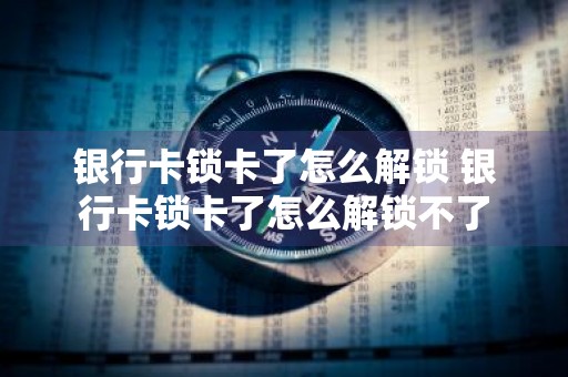 银行卡锁卡了怎么解锁 银行卡锁卡了怎么解锁不了