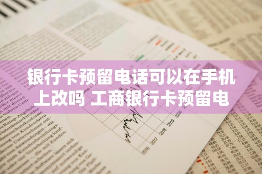 银行卡预留电话可以在手机上改吗 工商银行卡预留电话可以在手机上改吗