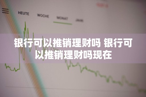 银行可以推销理财吗 银行可以推销理财吗现在