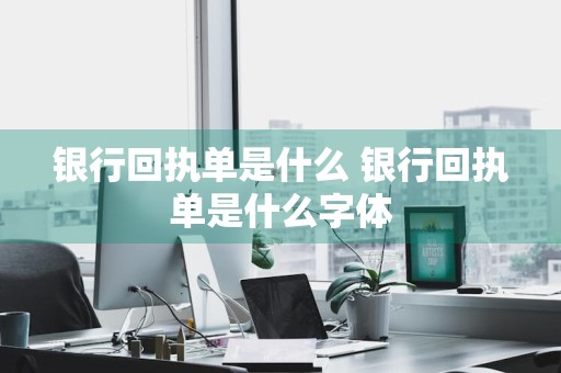 银行回执单是什么 银行回执单是什么字体