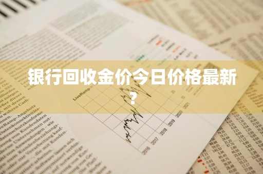 银行回收金价今日价格最新？