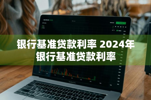 银行基准贷款利率 2024年银行基准贷款利率