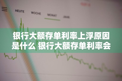 银行大额存单利率上浮原因是什么 银行大额存单利率会浮动吗