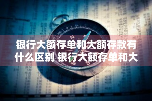 银行大额存单和大额存款有什么区别 银行大额存单和大额存款有什么区别呢