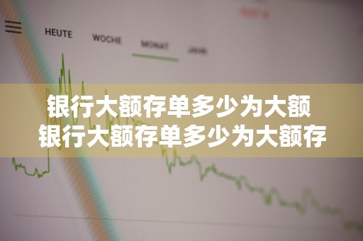 银行大额存单多少为大额 银行大额存单多少为大额存单