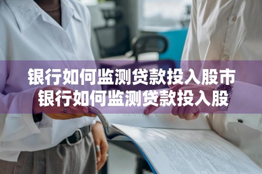 银行如何监测贷款投入股市 银行如何监测贷款投入股市资金