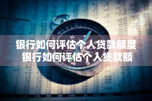 银行如何评估个人贷款额度 银行如何评估个人贷款额度呢