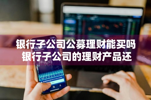 银行子公司公募理财能买吗 银行子公司的理财产品还能买吗?