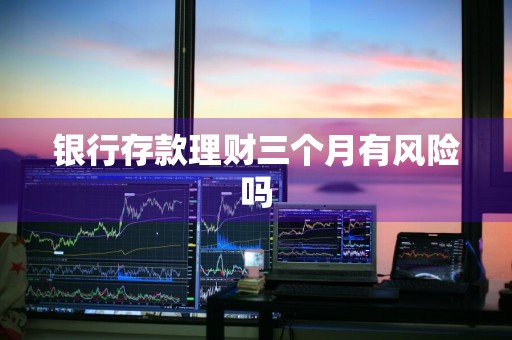 银行存款理财三个月有风险吗