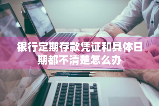 银行定期存款凭证和具体日期都不清楚怎么办