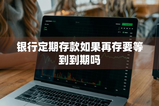 银行定期存款如果再存要等到到期吗
