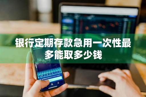 银行定期存款急用一次性最多能取多少钱