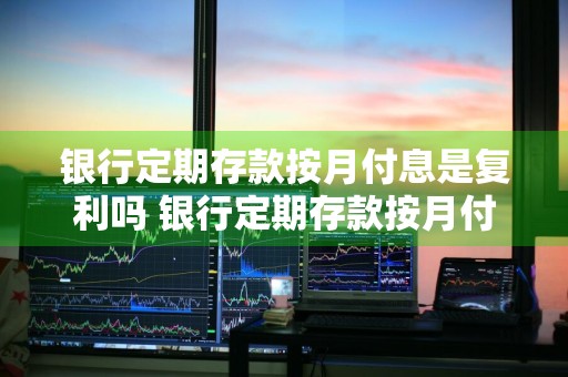 银行定期存款按月付息是复利吗 银行定期存款按月付息是复利吗