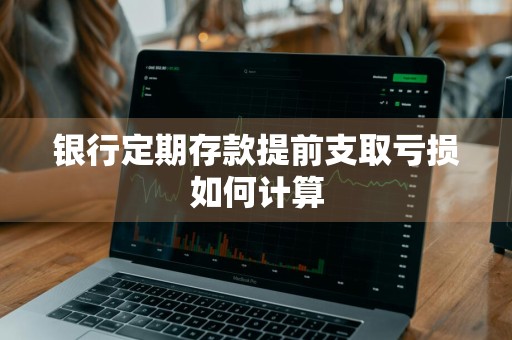 银行定期存款提前支取亏损如何计算