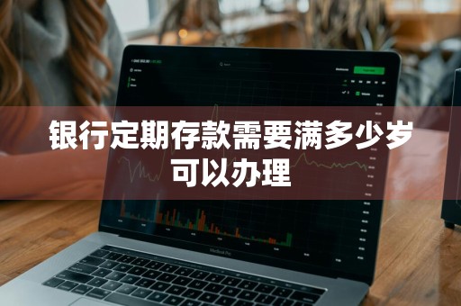 银行定期存款需要满多少岁可以办理