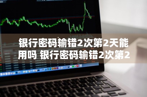 银行密码输错2次第2天能用吗 银行密码输错2次第2天能用吗安全吗