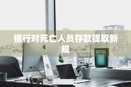 银行对死亡人员存款提取新规