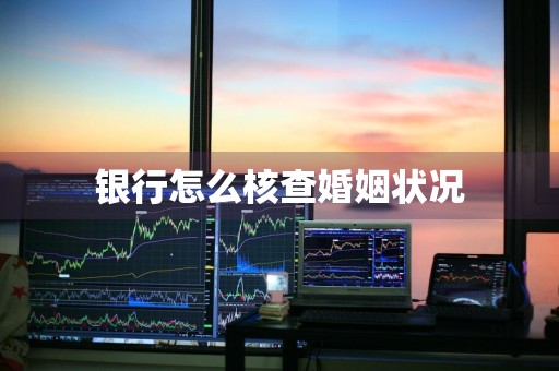 银行怎么核查婚姻状况