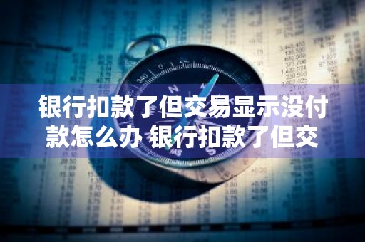 银行扣款了但交易显示没付款怎么办 银行扣款了但交易显示没付款怎么办呢