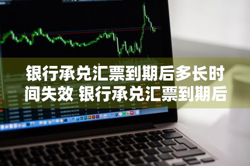 银行承兑汇票到期后多长时间失效 银行承兑汇票到期后多长时间失效了