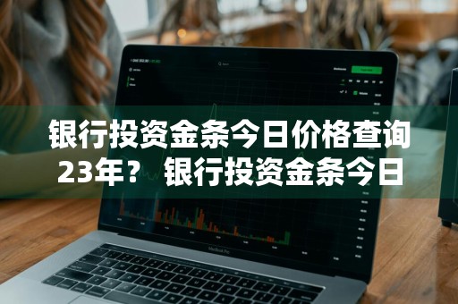 银行投资金条今日价格查询23年？ 银行投资金条今日价格查询23年11月