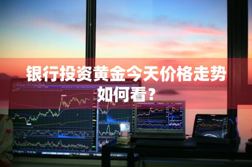 银行投资黄金今天价格走势如何看?