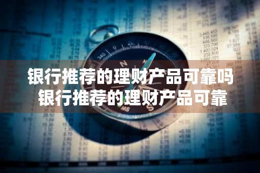 银行推荐的理财产品可靠吗 银行推荐的理财产品可靠吗?